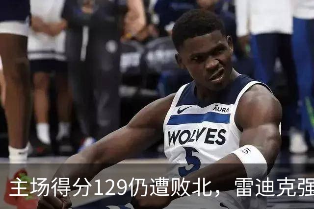 主场得分129仍遭败北，雷迪克强调防守的重要性